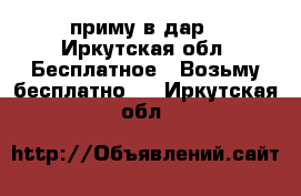 приму в дар - Иркутская обл. Бесплатное » Возьму бесплатно   . Иркутская обл.